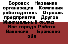 Боровск › Название организации ­ Компания-работодатель › Отрасль предприятия ­ Другое › Минимальный оклад ­ 1 - Все города Работа » Вакансии   . Брянская обл.